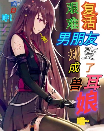 艰难复活男朋友却变成了兽耳娘